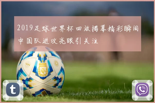 2019足球世界杯回放揭幕精彩瞬间中国队进攻亮眼引关注