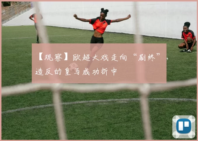 【观察】欧超大戏走向“剧终”，造反的皇马成功折中