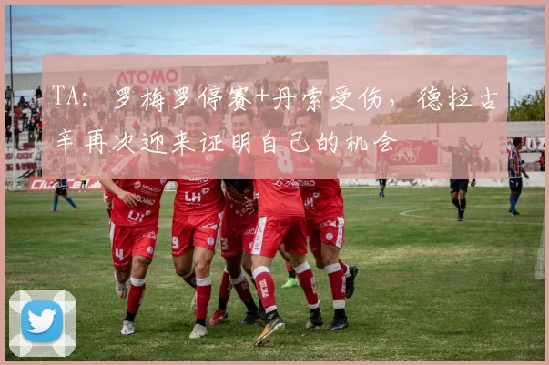 TA：罗梅罗停赛+丹索受伤，德拉古辛再次迎来证明自己的机会