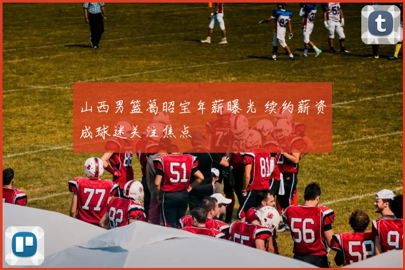 山西男篮葛昭宝年薪曝光 续约薪资成球迷关注焦点