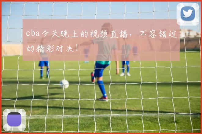 cba今天晚上的视频直播，不容错过的精彩对决！