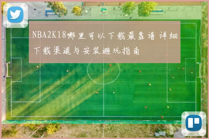 NBA2K18哪里可以下载最靠谱 详细下载渠道与安装避坑指南