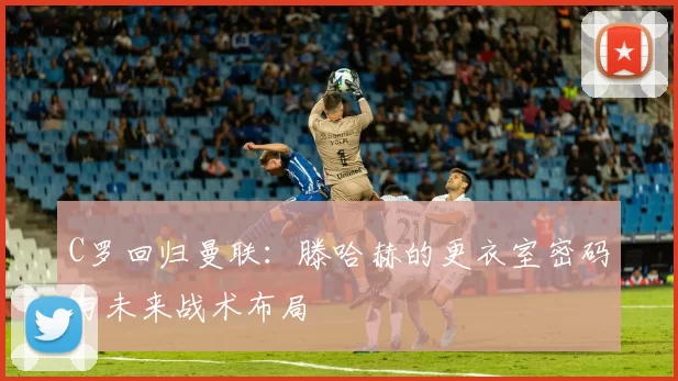 C罗回归曼联：滕哈赫的更衣室密码与未来战术布局