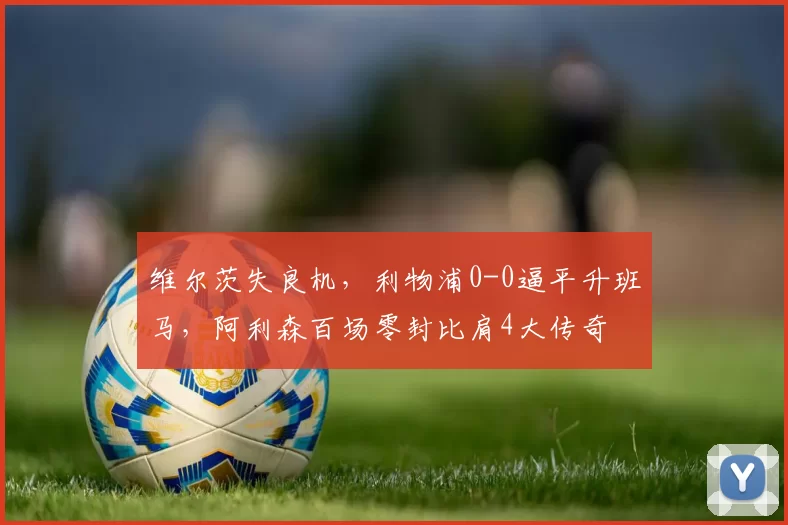 维尔茨失良机，利物浦0-0逼平升班马，阿利森百场零封比肩4大传奇