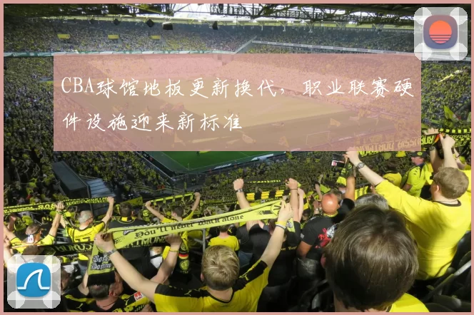 CBA球馆地板更新换代，职业联赛硬件设施迎来新标准