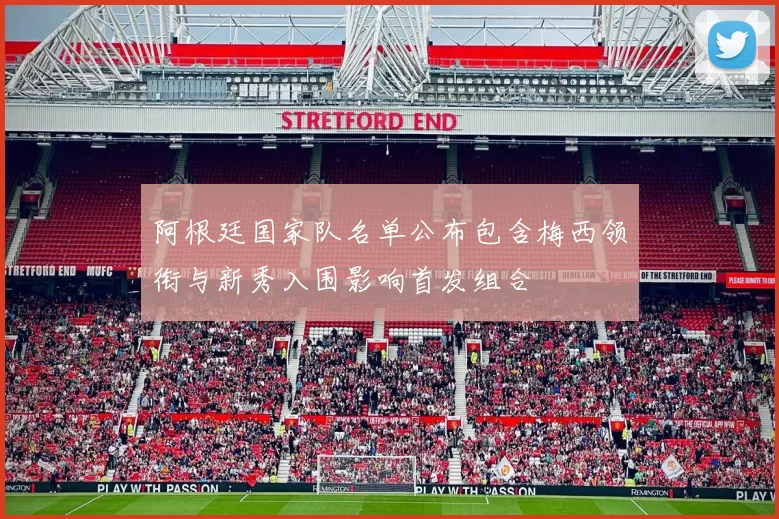 阿根廷国家队名单公布包含梅西领衔与新秀入围影响首发组合