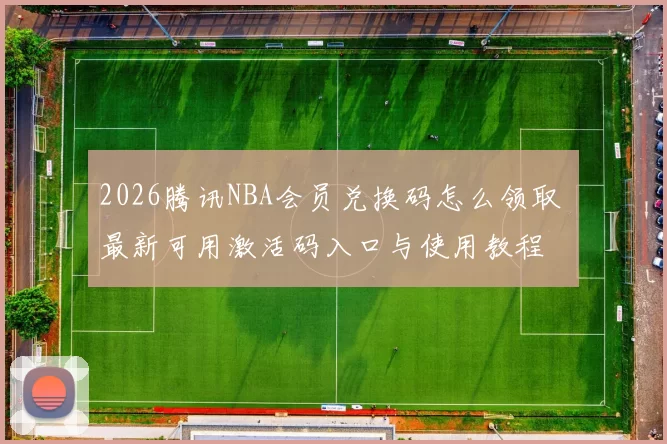 2026腾讯NBA会员兑换码怎么领取 最新可用激活码入口与使用教程