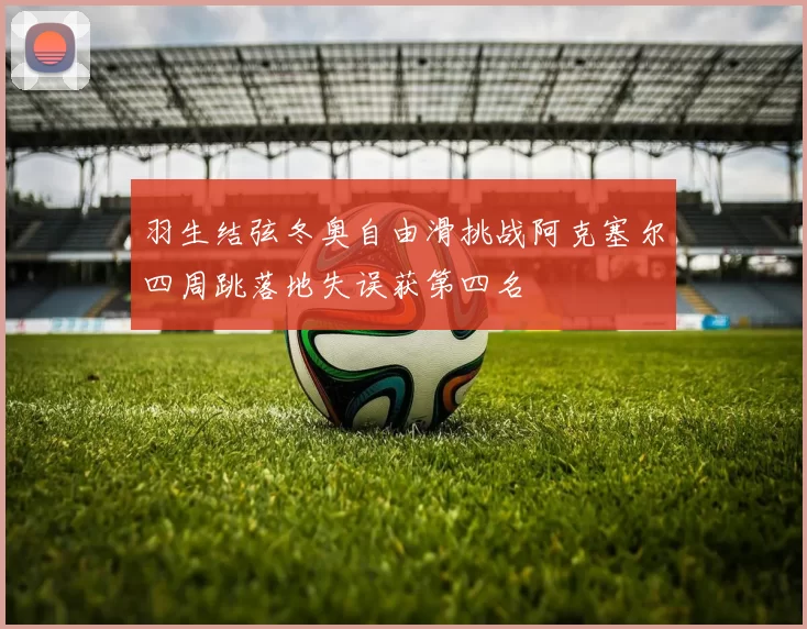 羽生结弦冬奥自由滑挑战阿克塞尔四周跳落地失误获第四名