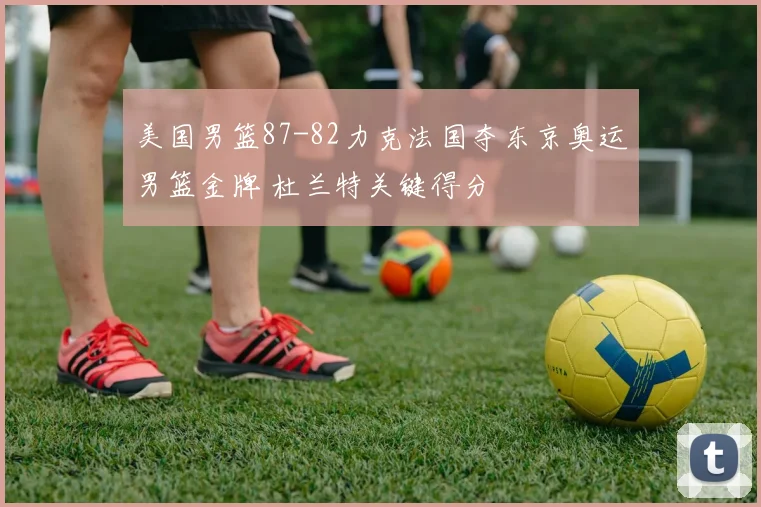 美国男篮87-82力克法国夺东京奥运男篮金牌 杜兰特关键得分
