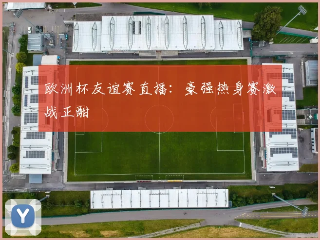 欧洲杯友谊赛直播:豪强热身赛激战正酣