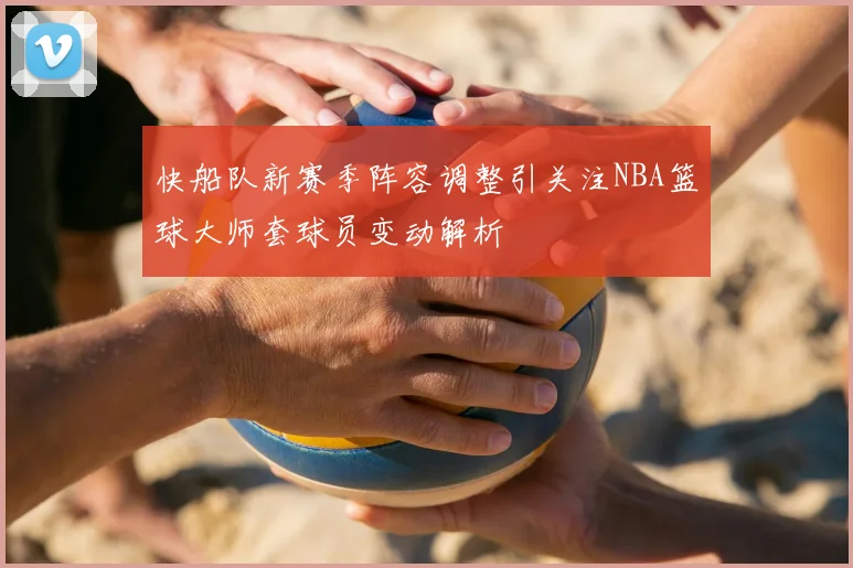 快船队新赛季阵容调整引关注NBA篮球大师套球员变动解析