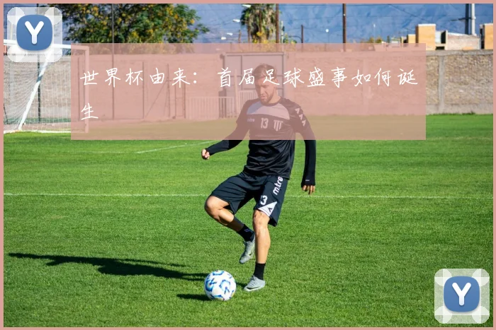世界杯由来：首届足球盛事如何诞生