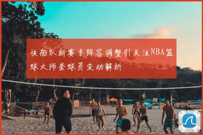 快船队新赛季阵容调整引关注NBA篮球大师套球员变动解析