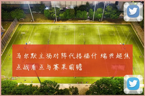 马尔默主场对阵代格福什 瑞典超焦点战看点与赛果前瞻