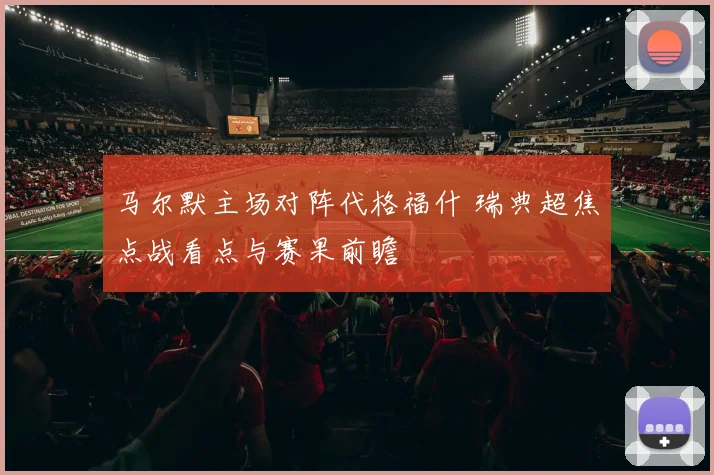 马尔默主场对阵代格福什 瑞典超焦点战看点与赛果前瞻
