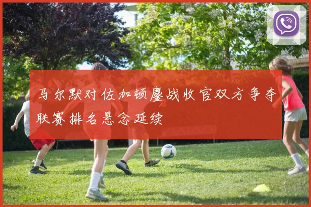 马尔默对佐加顿鏖战收官双方争夺联赛排名悬念延续