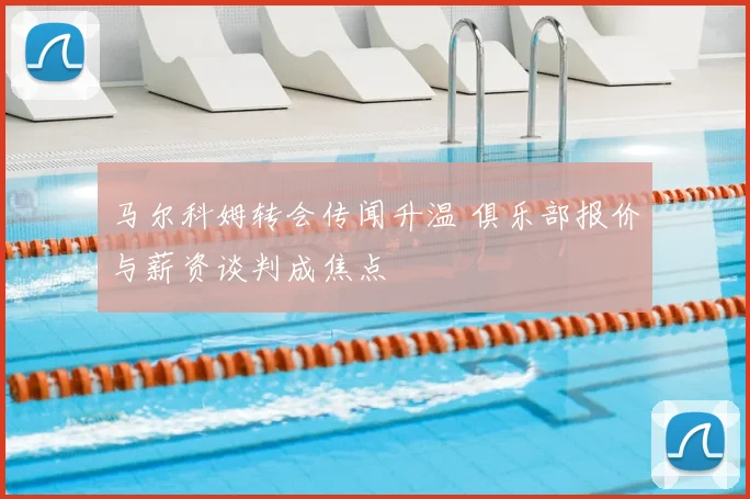 马尔科姆转会传闻升温 俱乐部报价与薪资谈判成焦点