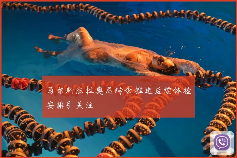 马尔科法拉奥尼转会推进后续体检安排引关注