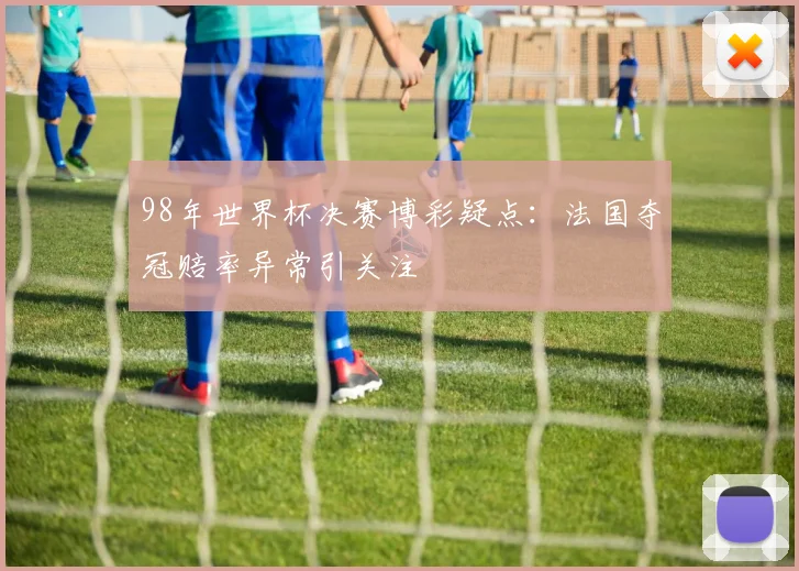 98年世界杯决赛博彩疑点:法国夺冠赔率异常引关注