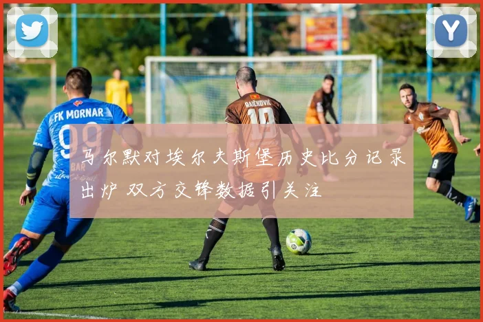 马尔默对埃尔夫斯堡历史比分记录出炉 双方交锋数据引关注