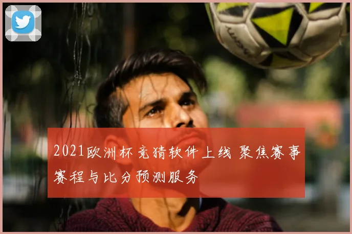 2021欧洲杯竞猜软件上线 聚焦赛事赛程与比分预测服务