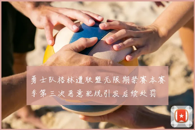 勇士队格林遭联盟无限期禁赛本赛季第三次恶意犯规引发后续处罚