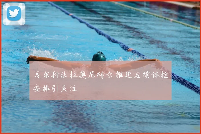 马尔科法拉奥尼转会推进后续体检安排引关注
