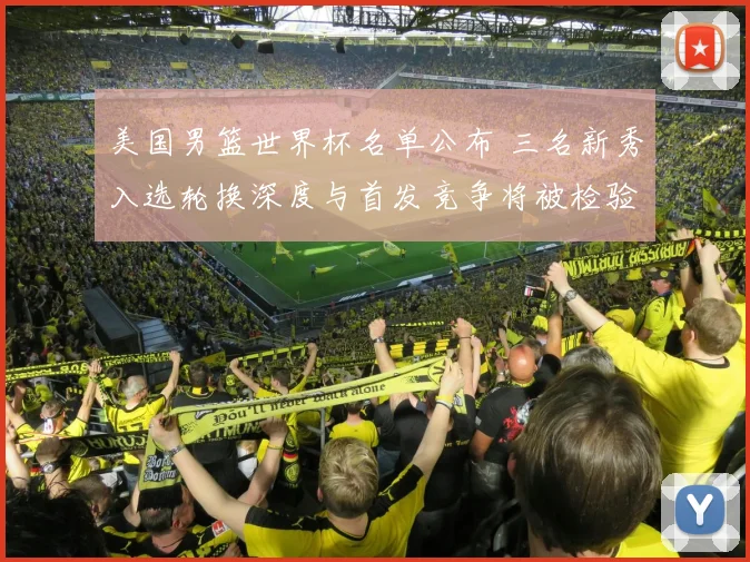 美国男篮世界杯名单公布 三名新秀入选轮换深度与首发竞争将被检验