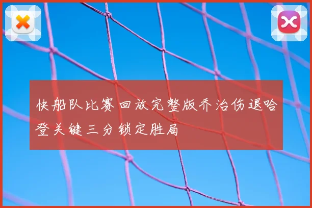 快船队比赛回放完整版乔治伤退哈登关键三分锁定胜局